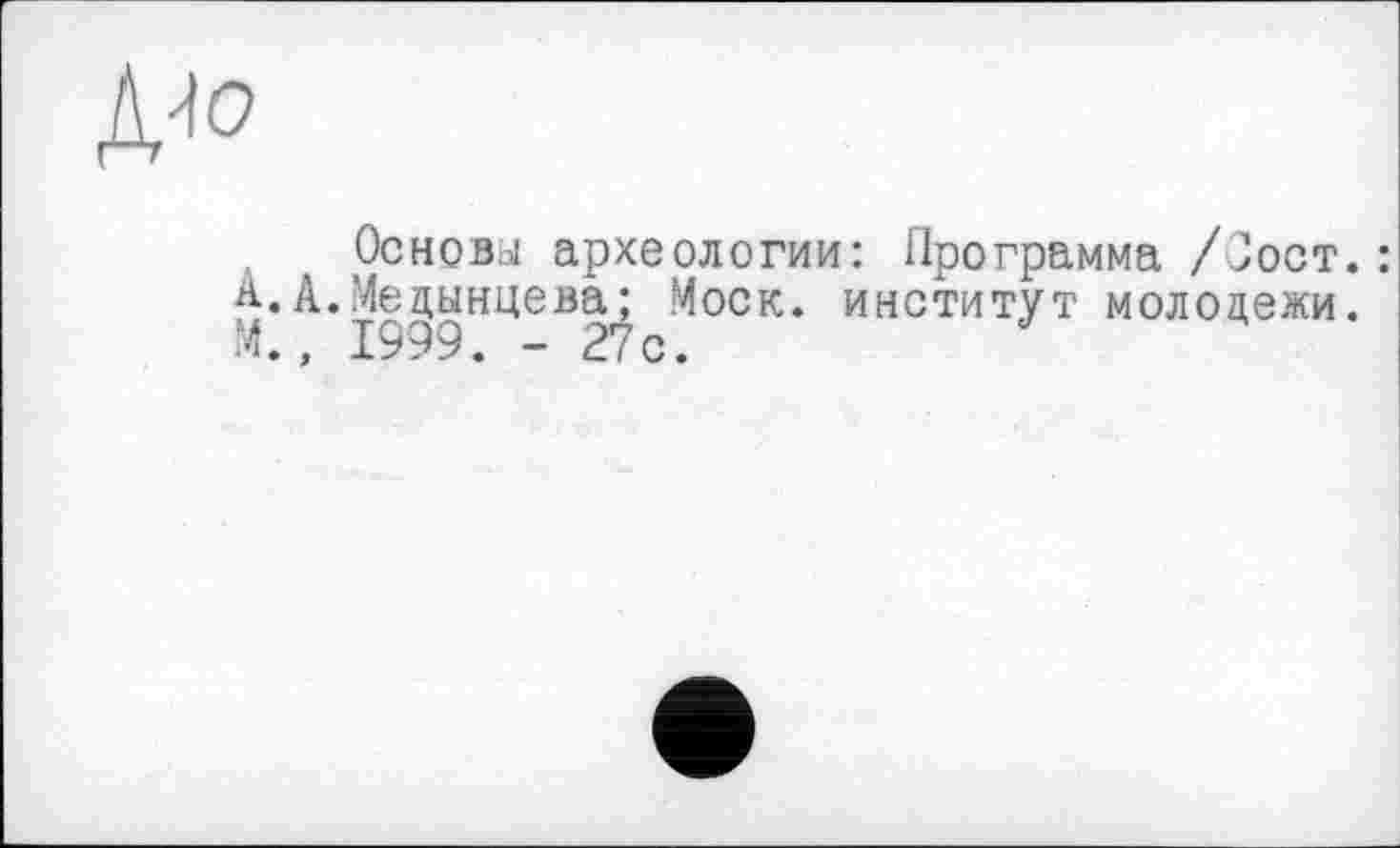 ﻿Основа археологии: Программа /0ост.: А.А.Медынцева; Моск, институт молодежи. М., 1999. -27с.